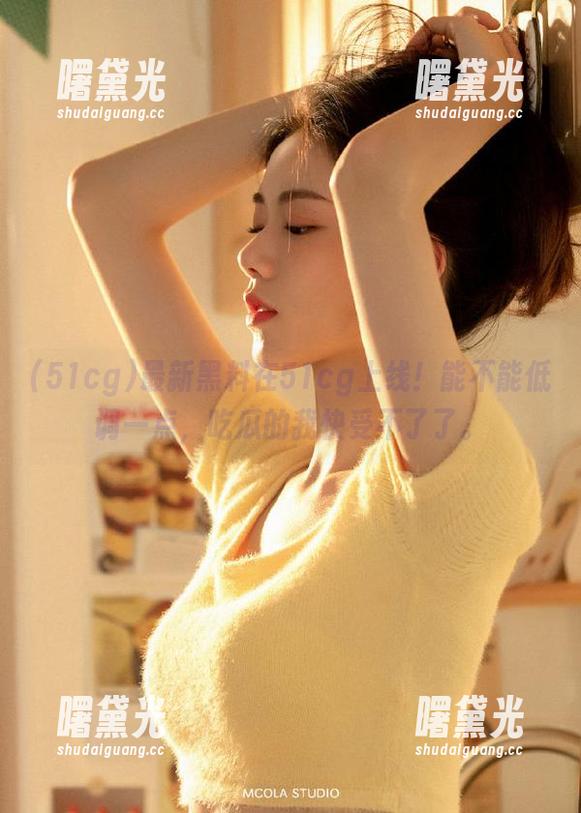 51cg 最新黑料在51cg上线!能不能低调一点,吃瓜的我快受不了了。