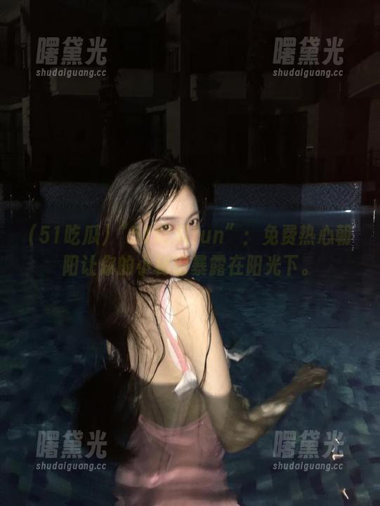 51吃瓜 “51吃瓜fun”:免费热心朝阳让你的小秘密暴露在阳光下。