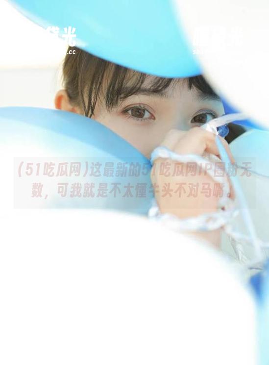 51吃瓜网 这最新的51吃瓜网IP圈粉无数,可我就是不太懂牛头不对马嘴。