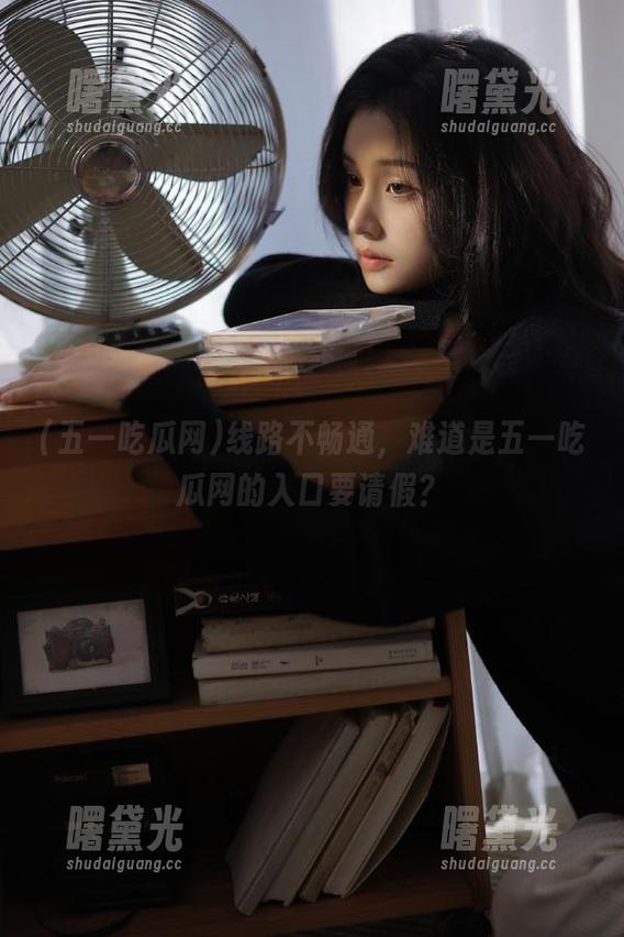 五一吃瓜网 线路不畅通,难道是五一吃瓜网的入口要请假?