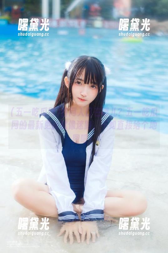 五一吃瓜网 官网入口在哪儿?五一吃瓜网的最新更新就像迷路,不如直接给个地图吧!
