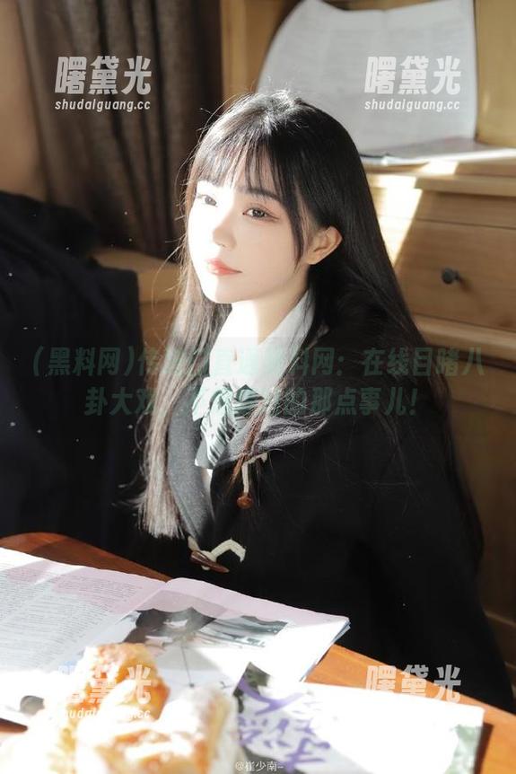 黑料网 传送门直通黑料网:在线目睹八卦大戏,不想错过的那点事儿!